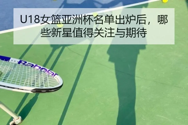 U18女篮亚洲杯名单出炉后，哪些新星值得关注与期待